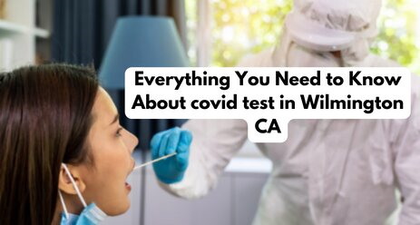 Everything You Need to Know About covid test in Wilmington CA